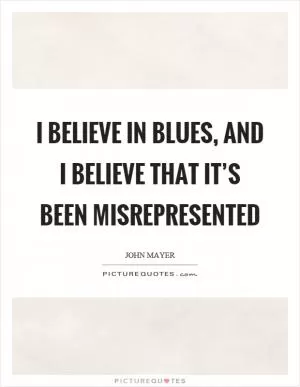 I believe in blues, and I believe that it’s been misrepresented Picture Quote #1