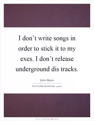 I don’t write songs in order to stick it to my exes. I don’t release underground dis tracks Picture Quote #1