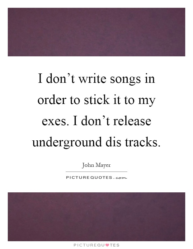 I don't write songs in order to stick it to my exes. I don't release underground dis tracks Picture Quote #1