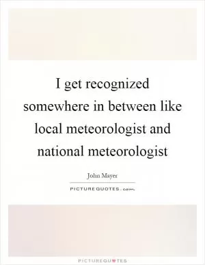 I get recognized somewhere in between like local meteorologist and national meteorologist Picture Quote #1