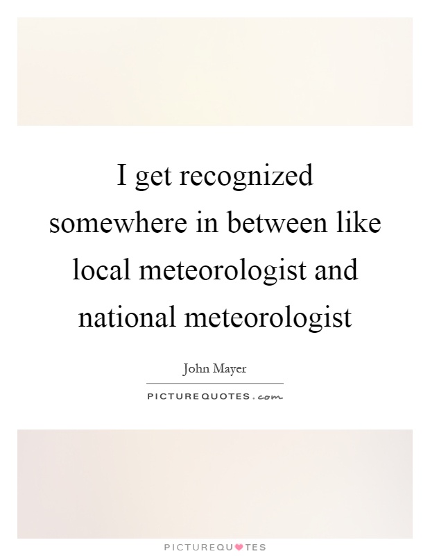 I get recognized somewhere in between like local meteorologist and national meteorologist Picture Quote #1