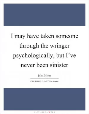 I may have taken someone through the wringer psychologically, but I’ve never been sinister Picture Quote #1