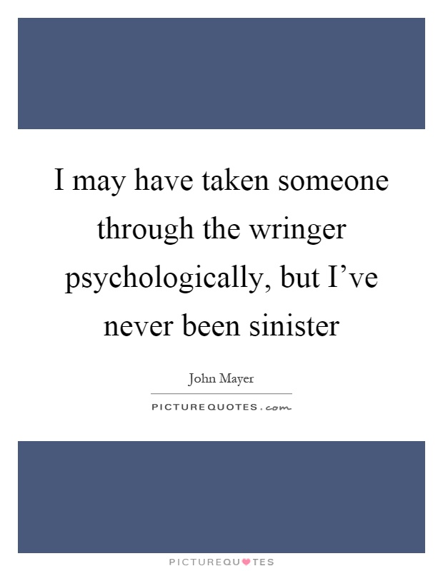 I may have taken someone through the wringer psychologically, but I've never been sinister Picture Quote #1