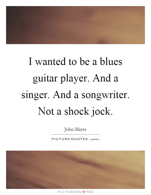 I wanted to be a blues guitar player. And a singer. And a songwriter. Not a shock jock Picture Quote #1