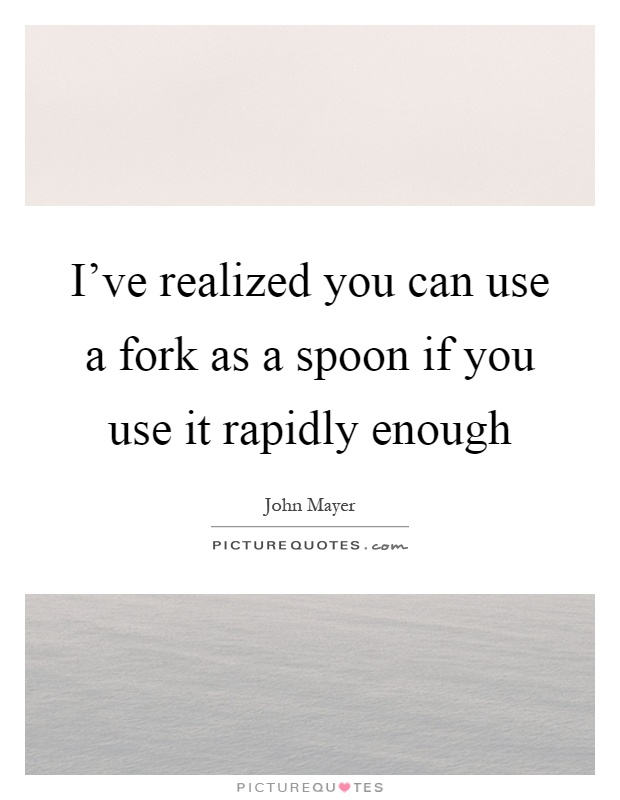 I've realized you can use a fork as a spoon if you use it rapidly enough Picture Quote #1
