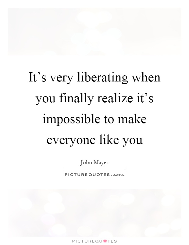 It's very liberating when you finally realize it's impossible to make everyone like you Picture Quote #1