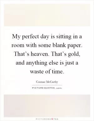 My perfect day is sitting in a room with some blank paper. That’s heaven. That’s gold, and anything else is just a waste of time Picture Quote #1