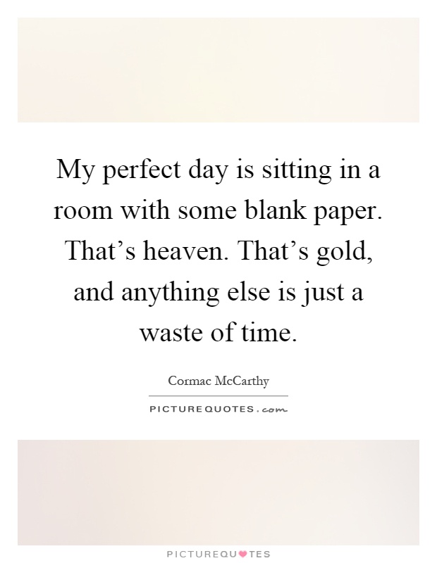 My perfect day is sitting in a room with some blank paper. That's heaven. That's gold, and anything else is just a waste of time Picture Quote #1