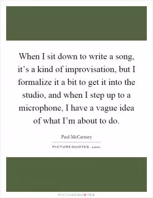 When I sit down to write a song, it’s a kind of improvisation, but I formalize it a bit to get it into the studio, and when I step up to a microphone, I have a vague idea of what I’m about to do Picture Quote #1