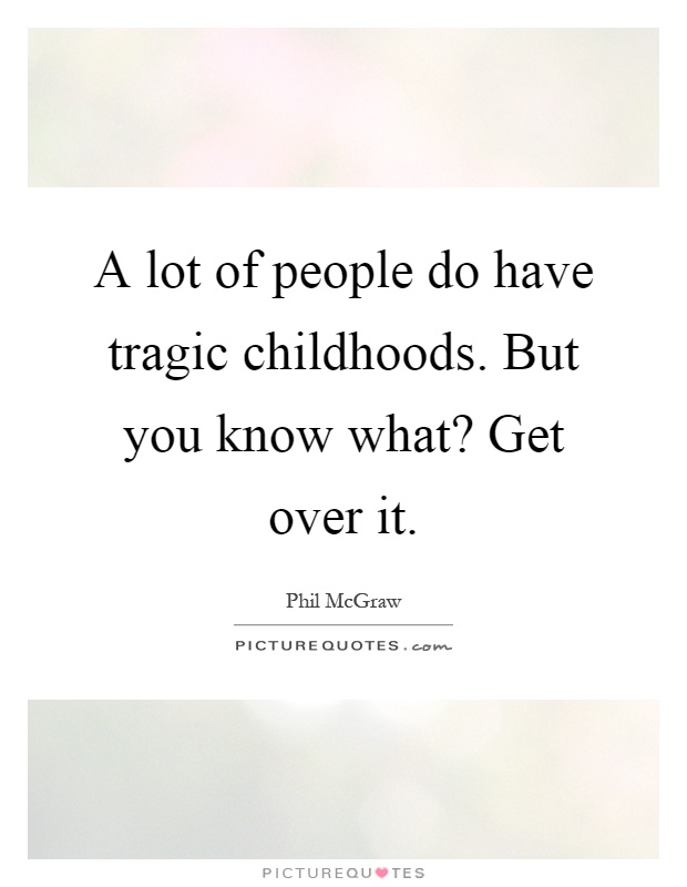 A lot of people do have tragic childhoods. But you know what? Get over it Picture Quote #1