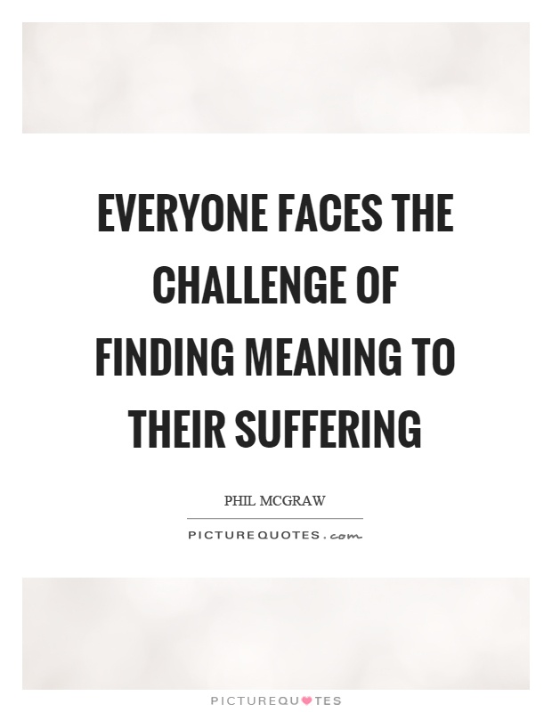 Everyone faces the challenge of finding meaning to their suffering Picture Quote #1