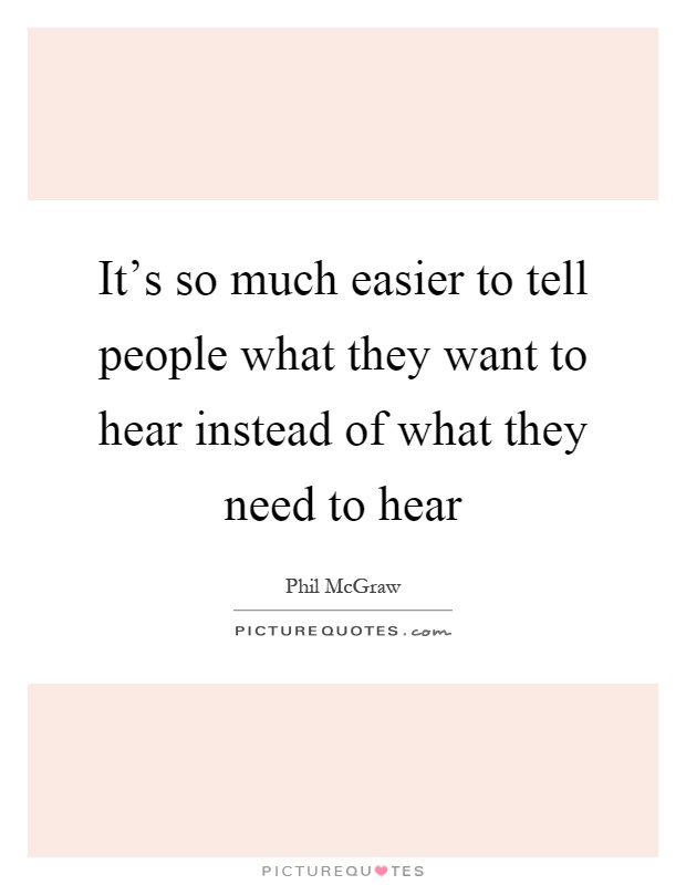 It's so much easier to tell people what they want to hear instead of what they need to hear Picture Quote #1