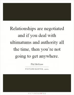 Relationships are negotiated and if you deal with ultimatums and authority all the time, then you’re not going to get anywhere Picture Quote #1