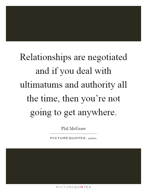 Relationships are negotiated and if you deal with ultimatums and authority all the time, then you're not going to get anywhere Picture Quote #1