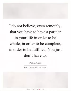 I do not believe, even remotely, that you have to have a partner in your life in order to be whole, in order to be complete, in order to be fulfilled. You just don’t have to Picture Quote #1