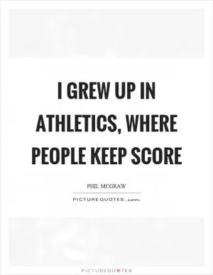 I grew up in athletics, where people keep score Picture Quote #1