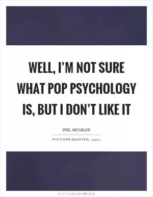 Well, I’m not sure what pop psychology is, but I don’t like it Picture Quote #1