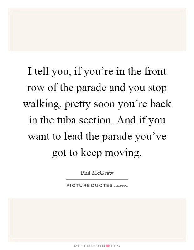 I tell you, if you're in the front row of the parade and you stop walking, pretty soon you're back in the tuba section. And if you want to lead the parade you've got to keep moving Picture Quote #1