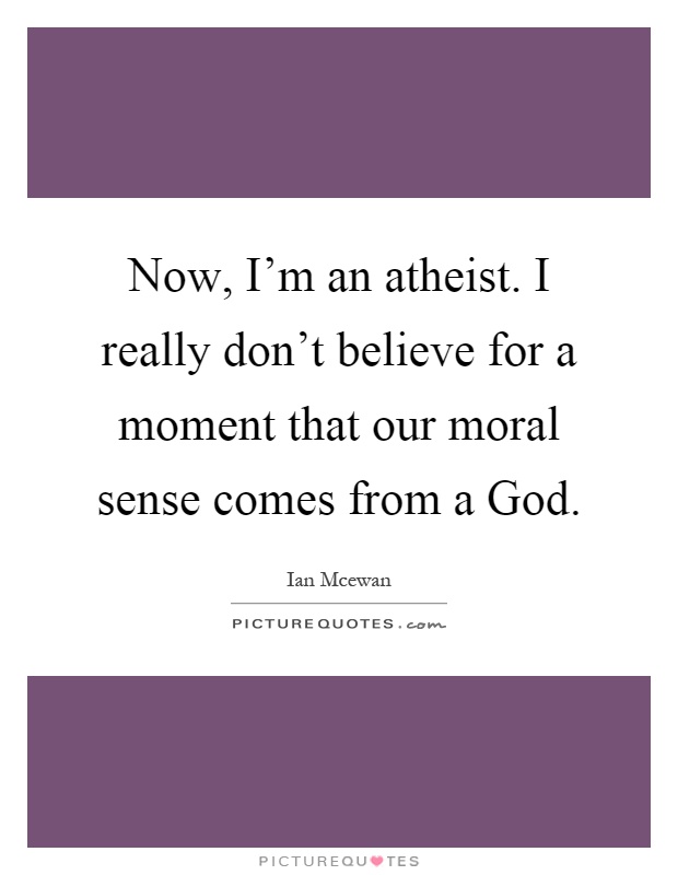 Now, I'm an atheist. I really don't believe for a moment that our moral sense comes from a God Picture Quote #1