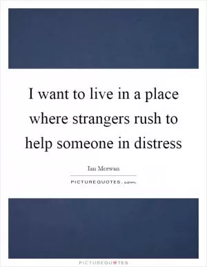 I want to live in a place where strangers rush to help someone in distress Picture Quote #1