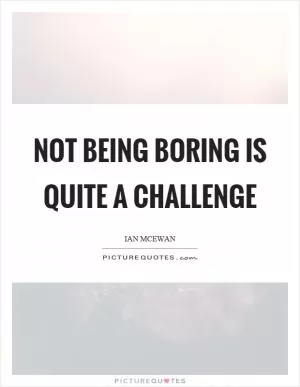 Not being boring is quite a challenge Picture Quote #1