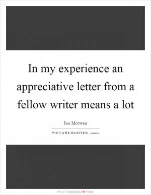 In my experience an appreciative letter from a fellow writer means a lot Picture Quote #1