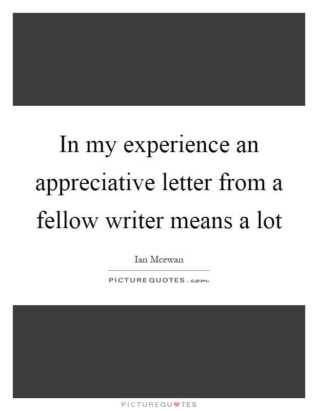 In my experience an appreciative letter from a fellow writer means a lot Picture Quote #1