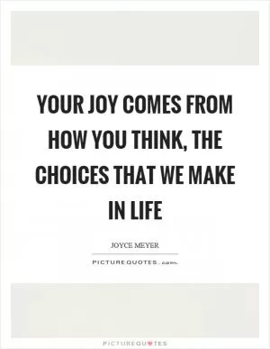 Your joy comes from how you think, the choices that we make in life Picture Quote #1
