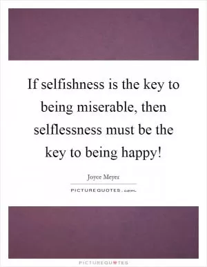 If selfishness is the key to being miserable, then selflessness must be the key to being happy! Picture Quote #1