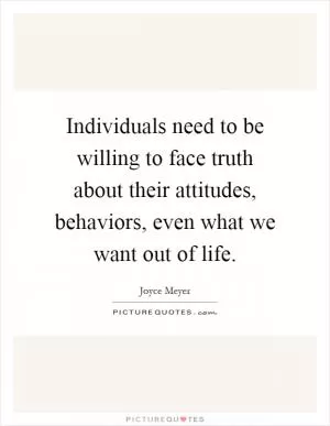 Individuals need to be willing to face truth about their attitudes, behaviors, even what we want out of life Picture Quote #1