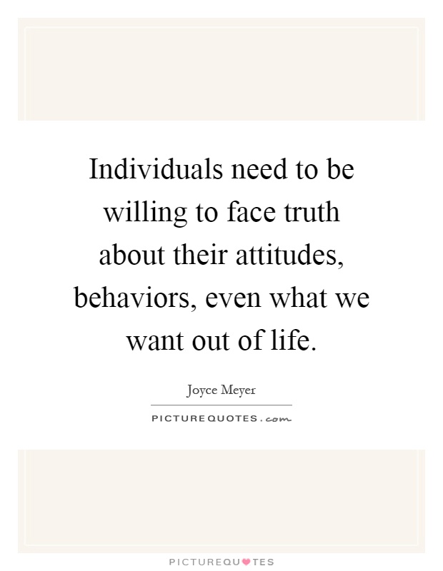 Individuals need to be willing to face truth about their attitudes, behaviors, even what we want out of life Picture Quote #1