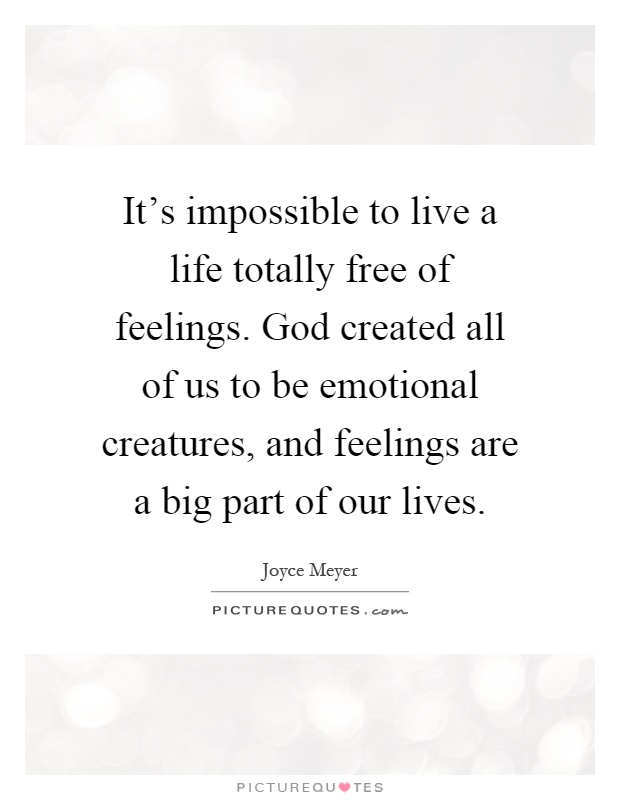 It's impossible to live a life totally free of feelings. God created all of us to be emotional creatures, and feelings are a big part of our lives Picture Quote #1