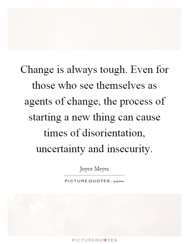 Change is always tough. Even for those who see themselves as agents of change, the process of starting a new thing can cause times of disorientation, uncertainty and insecurity Picture Quote #1