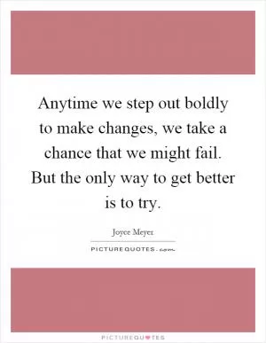 Anytime we step out boldly to make changes, we take a chance that we might fail. But the only way to get better is to try Picture Quote #1