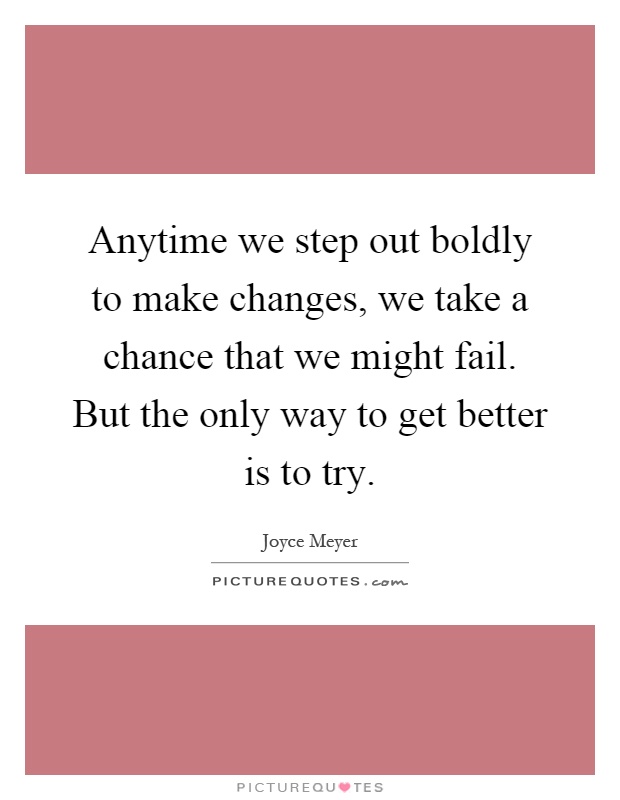 Anytime we step out boldly to make changes, we take a chance that we might fail. But the only way to get better is to try Picture Quote #1