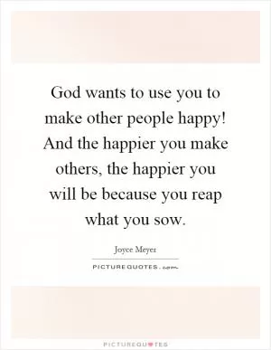 God wants to use you to make other people happy! And the happier you make others, the happier you will be because you reap what you sow Picture Quote #1