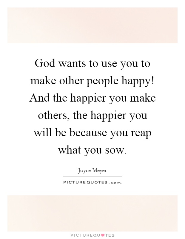 God wants to use you to make other people happy! And the happier you make others, the happier you will be because you reap what you sow Picture Quote #1