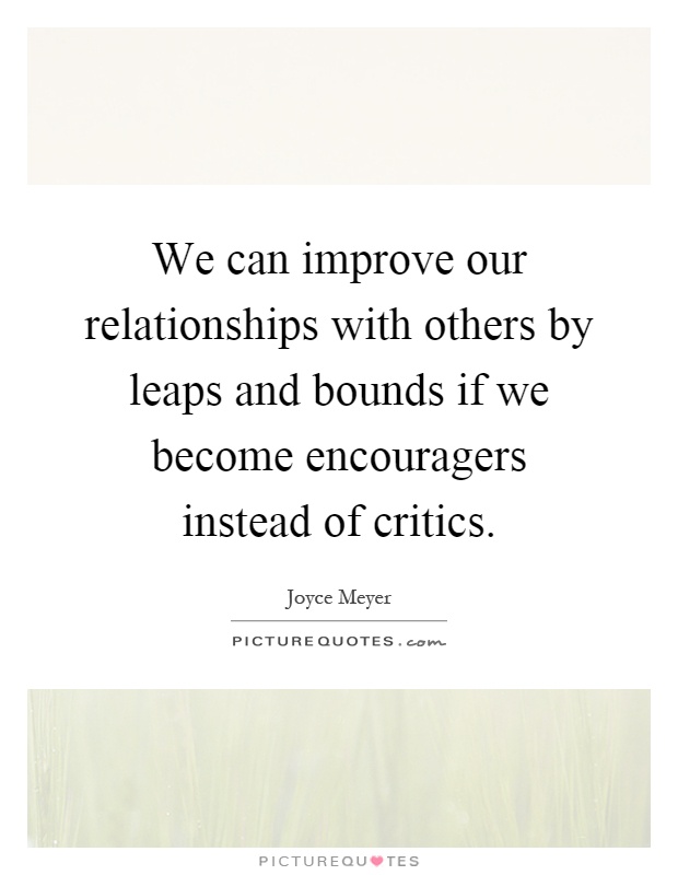 We can improve our relationships with others by leaps and bounds if we become encouragers instead of critics Picture Quote #1