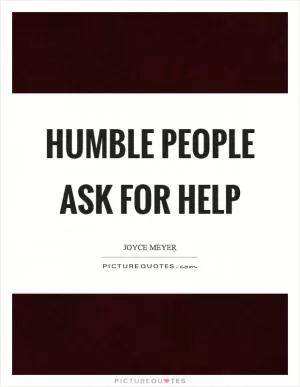 Humble people ask for help Picture Quote #1