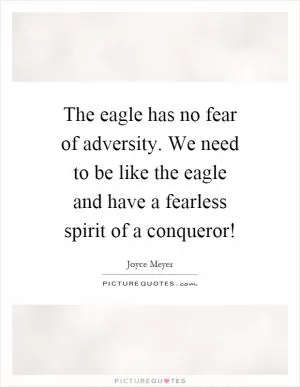 The eagle has no fear of adversity. We need to be like the eagle and have a fearless spirit of a conqueror! Picture Quote #1
