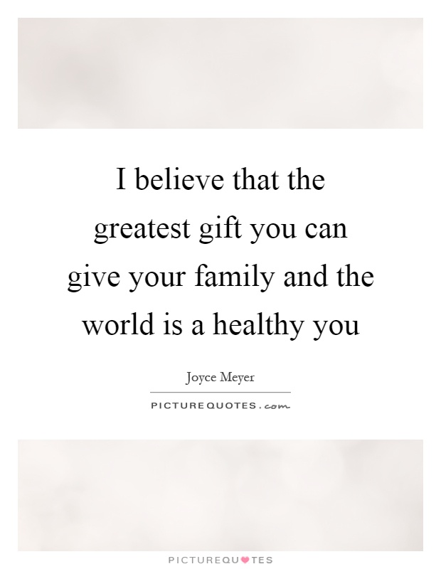 I believe that the greatest gift you can give your family and the world is a healthy you Picture Quote #1