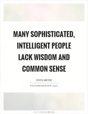 Many sophisticated, intelligent people lack wisdom and common sense Picture Quote #1