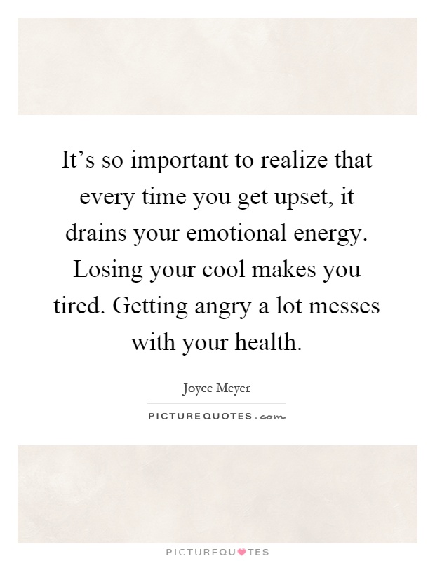 It's so important to realize that every time you get upset, it drains your emotional energy. Losing your cool makes you tired. Getting angry a lot messes with your health Picture Quote #1