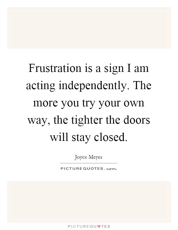 Frustration is a sign I am acting independently. The more you try your own way, the tighter the doors will stay closed Picture Quote #1