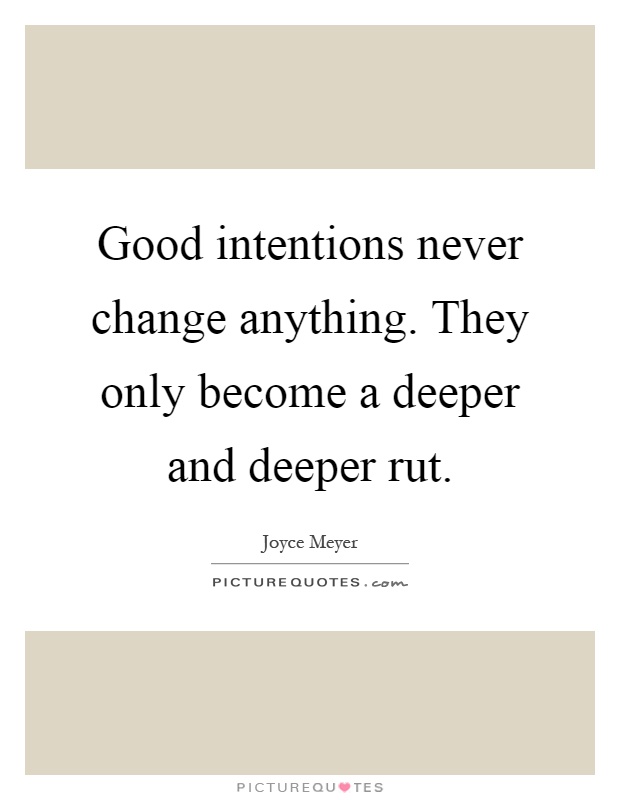 Good intentions never change anything. They only become a deeper and deeper rut Picture Quote #1
