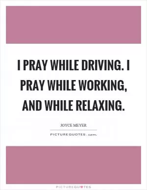 I pray while driving. I pray while working, and while relaxing Picture Quote #1