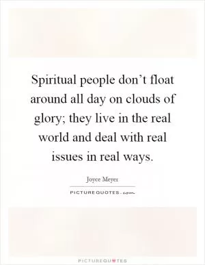 Spiritual people don’t float around all day on clouds of glory; they live in the real world and deal with real issues in real ways Picture Quote #1
