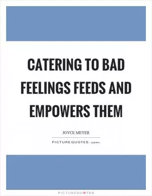 Catering to bad feelings feeds and empowers them Picture Quote #1
