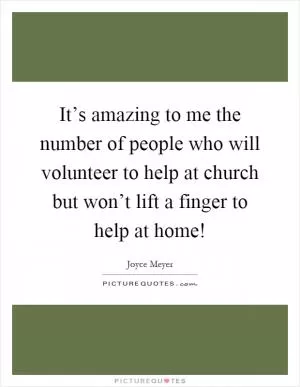 It’s amazing to me the number of people who will volunteer to help at church but won’t lift a finger to help at home! Picture Quote #1
