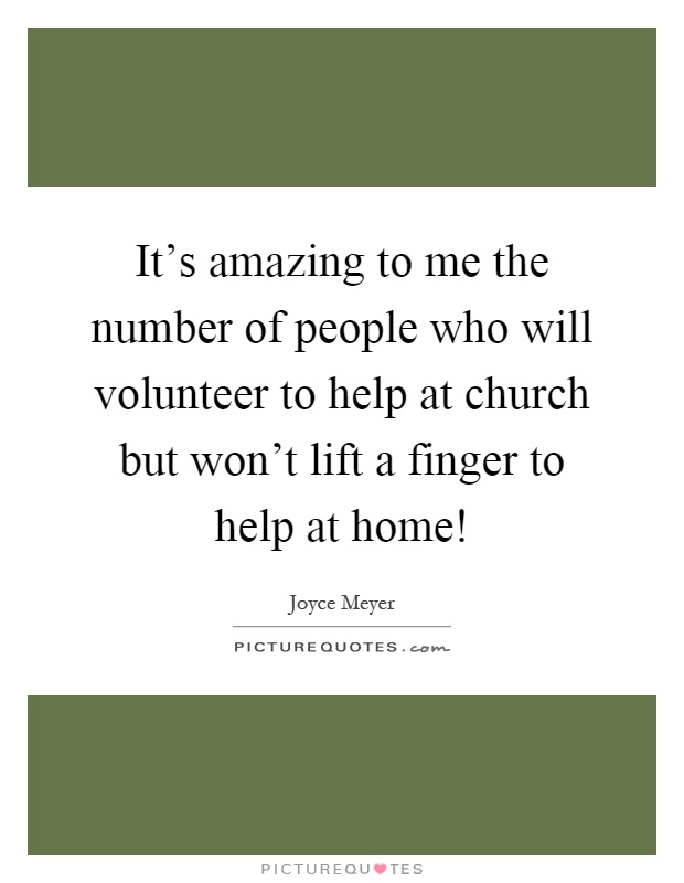 It's amazing to me the number of people who will volunteer to help at church but won't lift a finger to help at home! Picture Quote #1